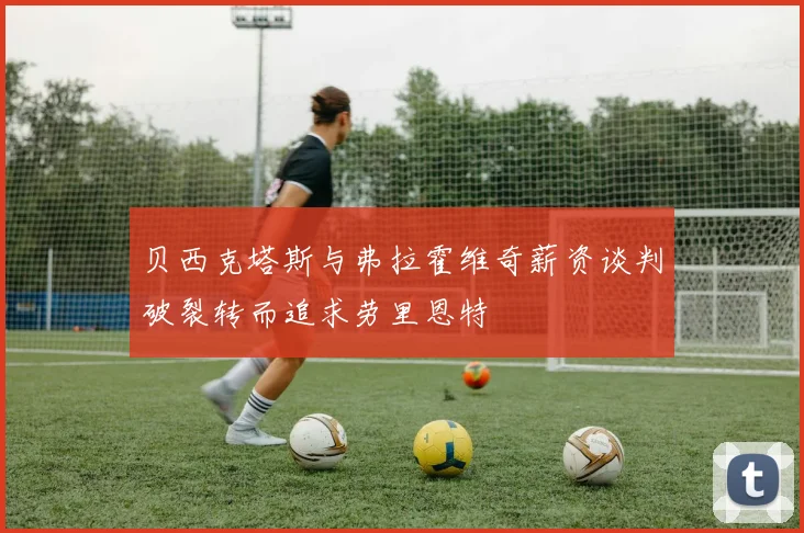 贝西克塔斯与弗拉霍维奇薪资谈判破裂转而追求劳里恩特