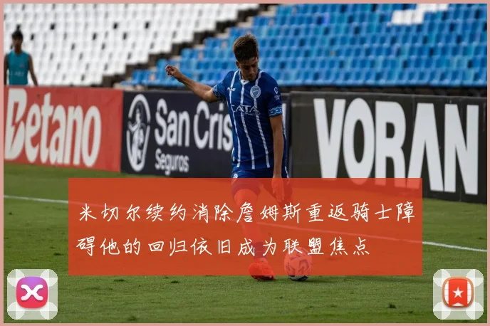 米切尔续约消除詹姆斯重返骑士障碍他的回归依旧成为联盟焦点