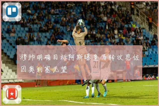 穆帅明确目标阿斯曝皇马转攻恩佐因奥利塞无望