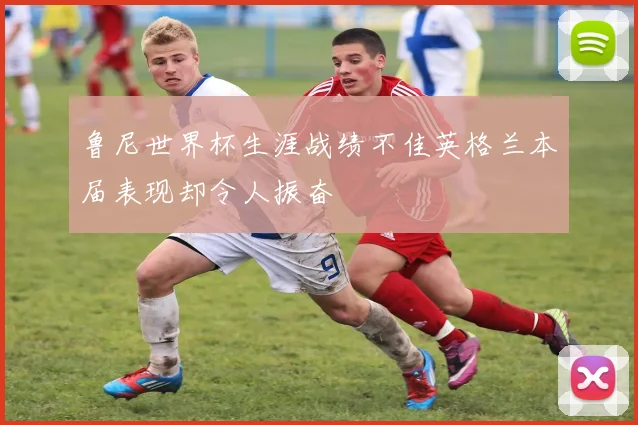 鲁尼世界杯生涯战绩不佳英格兰本届表现却令人振奋